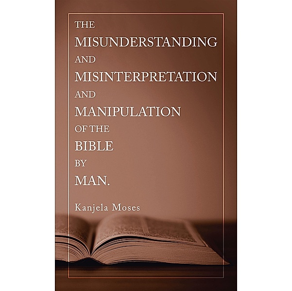 The Misunderstanding and Misinterpretation and Manipulation of the Bible by Man., Kanjela Moses