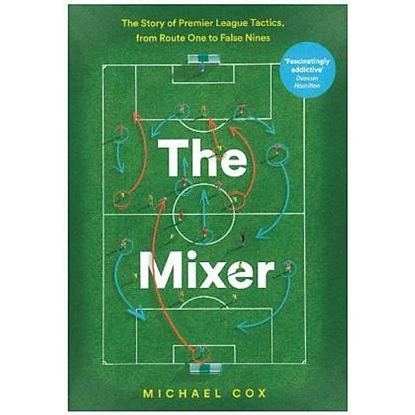 The Mixer - The Story of Premier League Tactics, from Route One to False Nines, Michael Cox