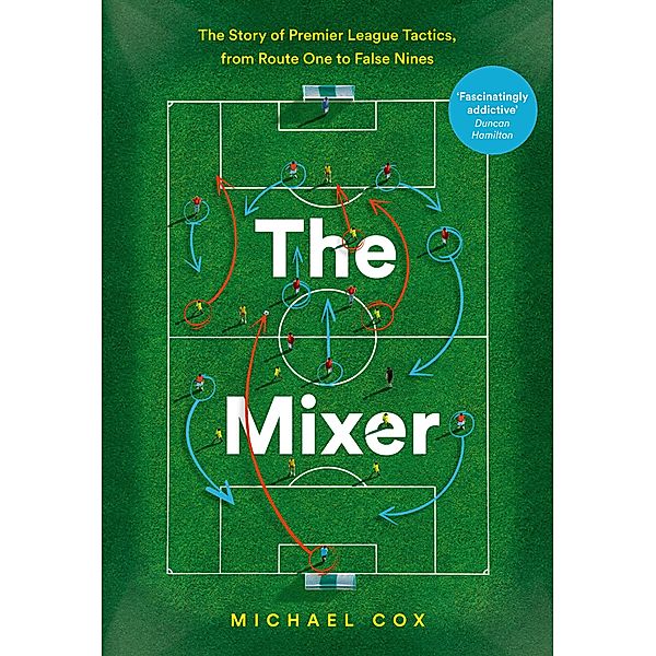 The Mixer: The Story of Premier League Tactics, from Route One to False Nines, Michael Cox