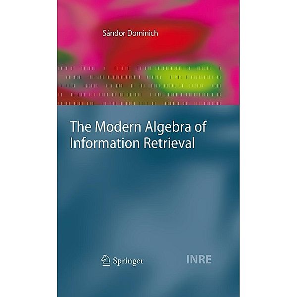 The Modern Algebra of Information Retrieval / The Information Retrieval Series Bd.24, Sándor Dominich