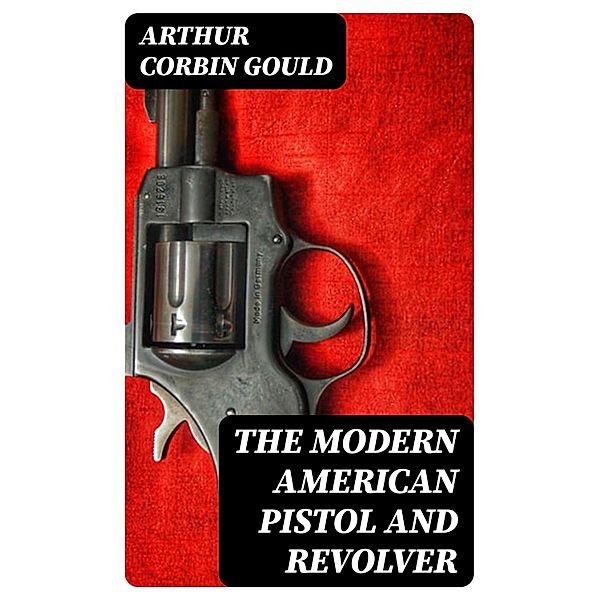 The Modern American Pistol and Revolver, Arthur Corbin Gould