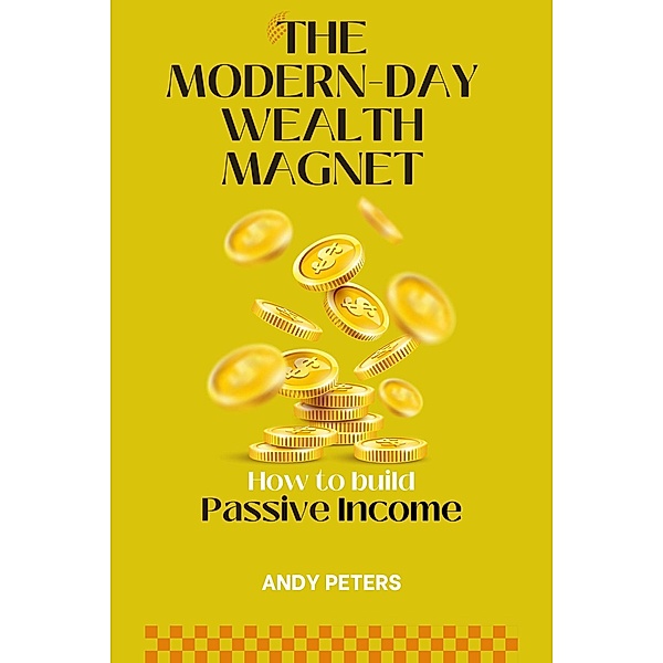 The Modern-Day Wealth Magnet : How to Build Passive Income, Andy Peters