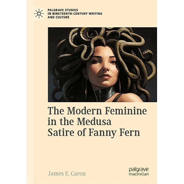 The Modern Feminine in the Medusa Satire of Fanny Fern / Palgrave Studies in Nineteenth-Century Writing and Culture, James E. Caron