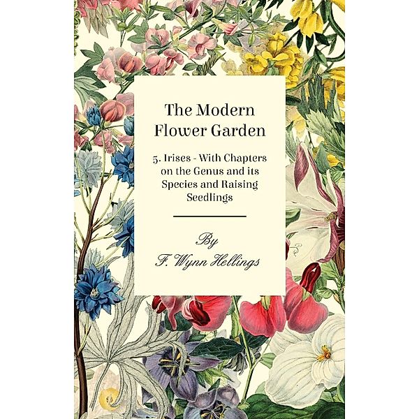 The Modern Flower Garden - 5. Irises - With Chapters on the Genus and its Species and Raising Seedlings, F. Wynn Hellings