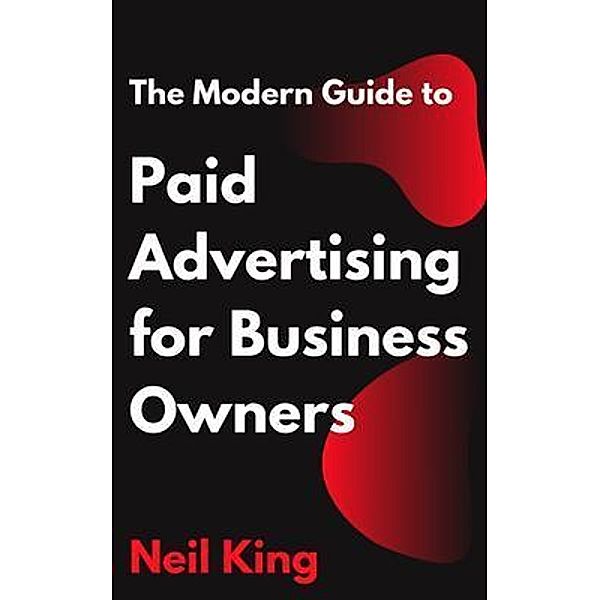 The Modern Guide to Paid Advertising for Business Owners, Neil King