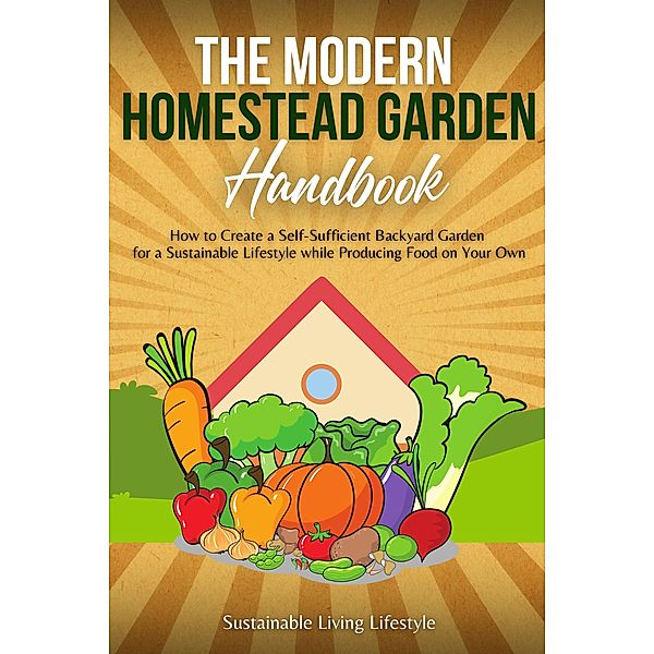 The Modern Homestead Garden Handobook | How to Create a Self-Sufficient Backyard Garden for a Sustainable Lifestyle While Producing Food on Your Own, Sustainable Living Lifestyle