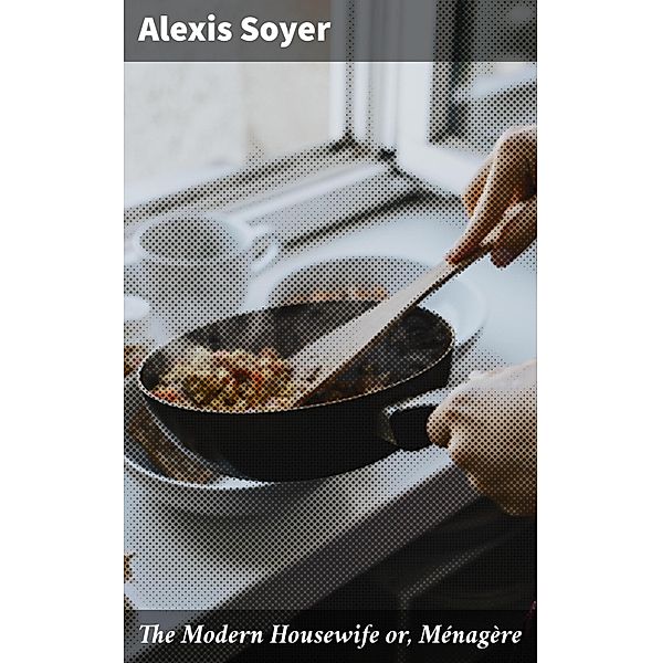 The Modern Housewife or, Ménagère, Alexis Soyer