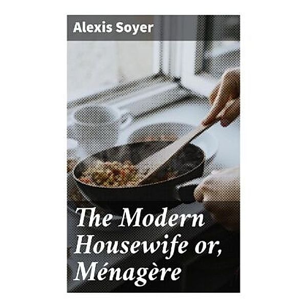 The Modern Housewife or, Ménagère, Alexis Soyer