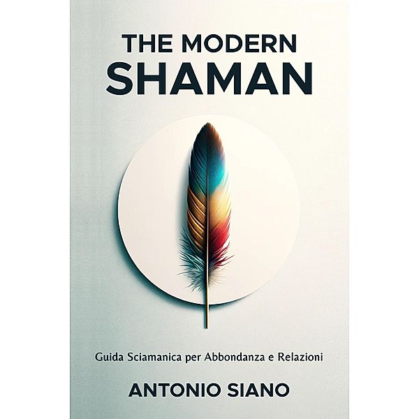 The Modern Shaman: Guida Sciamanica per Abbondanza e Relazioni, Antonio Siano