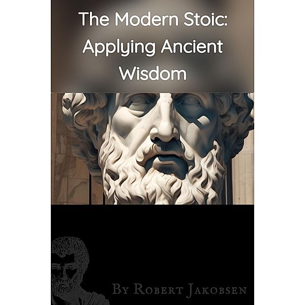 The Modern Stoic: Applying Ancient,  Wisdom, Robert Jakobsen