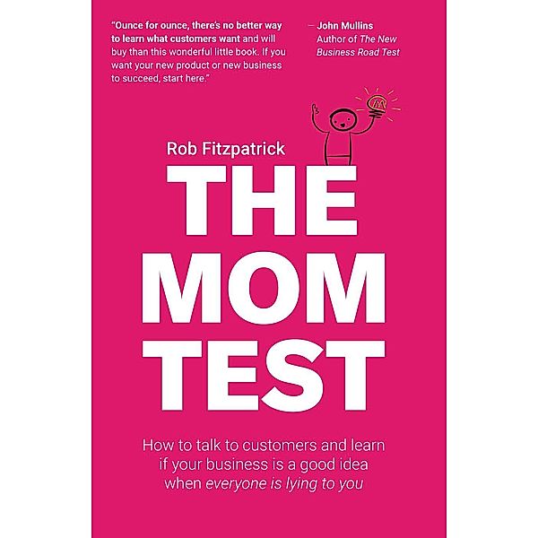 The Mom Test: How to Talk to Customers & Learn if Your Business is a Good Idea When Everyone is Lying to You, Rob Fitzpatrick