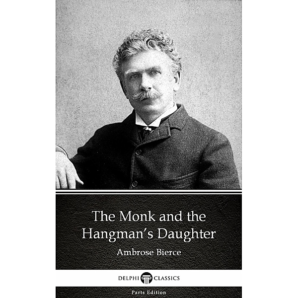 The Monk and the Hangman's Daughter by Ambrose Bierce (Illustrated) / Delphi Parts Edition (Ambrose Bierce) Bd.2, Ambrose Bierce