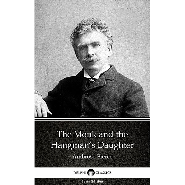 The Monk and the Hangman's Daughter by Ambrose Bierce (Illustrated) / Delphi Parts Edition (Ambrose Bierce) Bd.2, Ambrose Bierce