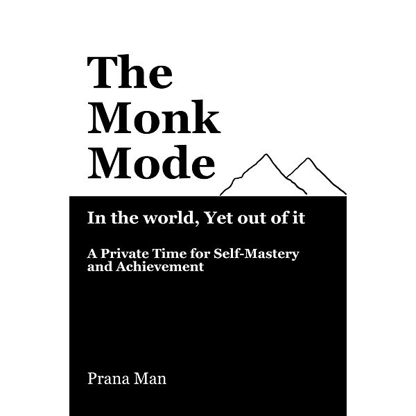 The Monk Mode-Live in the World, Yet Stay Out of It: A Private Time for Self-Mastery and Achievement. Vol-1, Prana Man