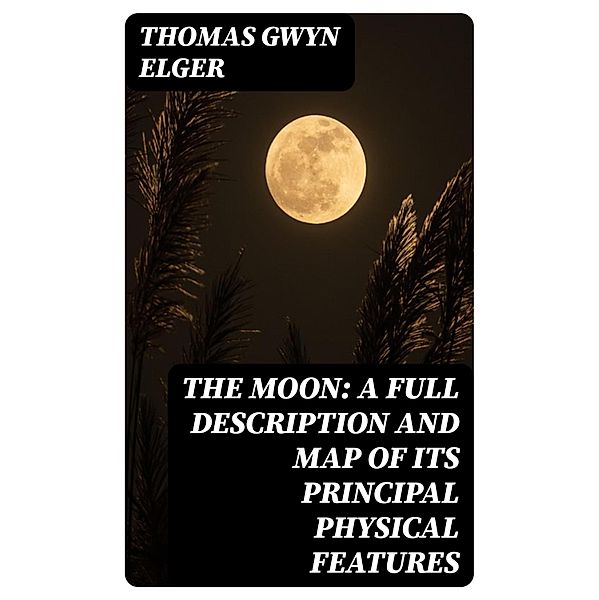 The Moon: A Full Description and Map of its Principal Physical Features, Thomas Gwyn Elger