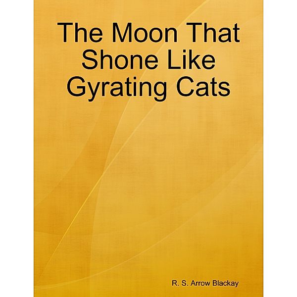 The Moon That Shone Like Gyrating Cats, R. S. Arrow Blackay