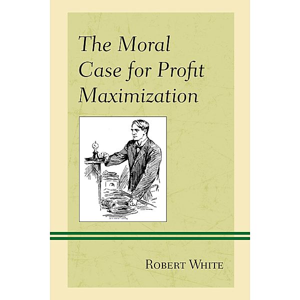 The Moral Case for Profit Maximization / Capitalist Thought: Studies in Philosophy, Politics, and Economics, Robert White