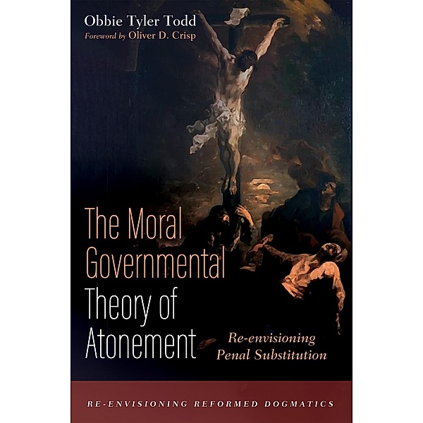 The Moral Governmental Theory of Atonement / Re-envisioning Reformed Dogmatics, Obbie Tyler Todd