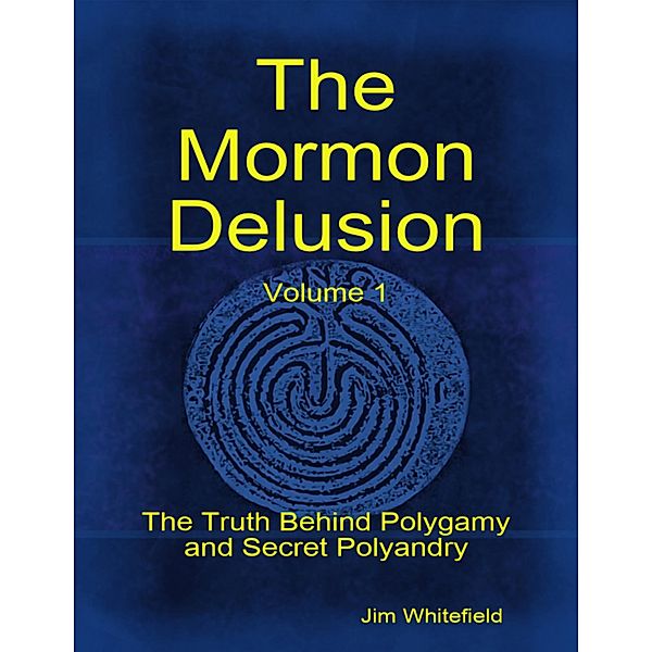 The Mormon Delusion. Volume 1: The Truth Behind Polygamy and Secret Polyandry, Jim Whitefield