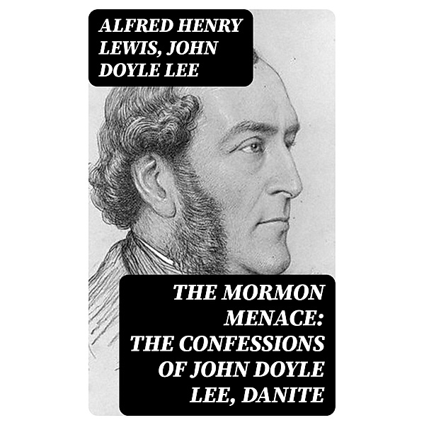The Mormon Menace: The Confessions of John Doyle Lee, Danite, Alfred Henry Lewis, John Doyle Lee