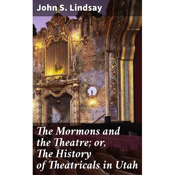 The Mormons and the Theatre; or, The History of Theatricals in Utah, John S. Lindsay
