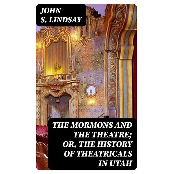 The Mormons and the Theatre; or, The History of Theatricals in Utah, John S. Lindsay