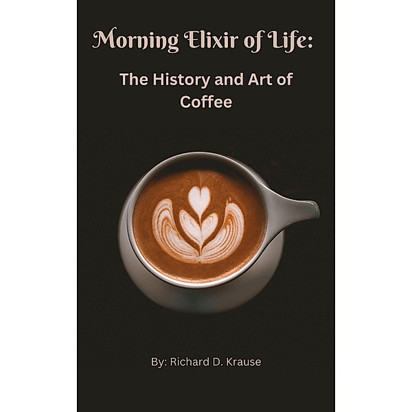 The Morning Elixir of Life: The History and Art of Coffee, Richard Krause