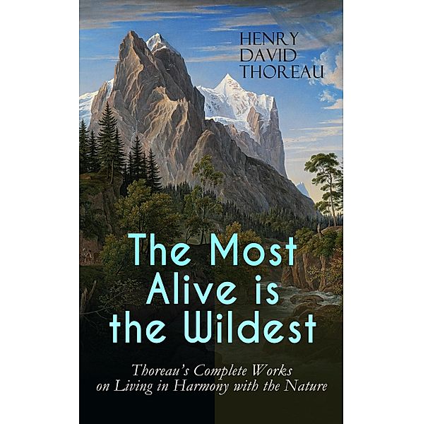 The Most Alive is the Wildest - Thoreau's Complete Works on Living in Harmony with the Nature, Henry David Thoreau