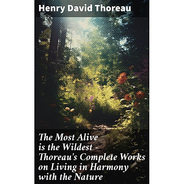 The Most Alive is the Wildest - Thoreau's Complete Works on Living in Harmony with the Nature, Henry David Thoreau