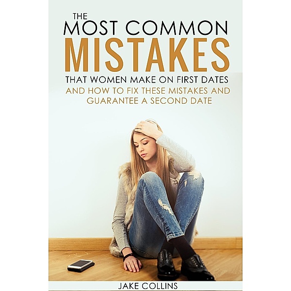 The Most Common Mistakes That Women Make On First Dates And How To Fix These Mistakes And Guarantee A Second Date, Jake Collins