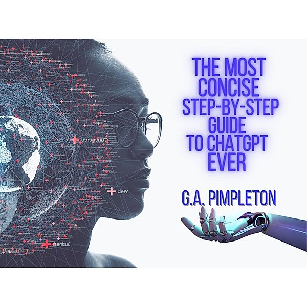 The Most Concise Step-By-Step Guide To ChatGPT Ever, G. A. Pimpleton