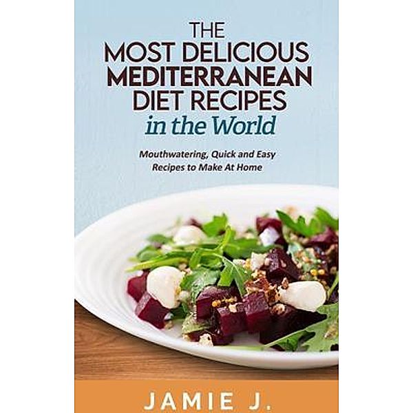 The Most Delicious Mediterranean Diet Recipes in the World / Prosper Today, LLC, Jamie J.