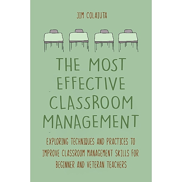 The Most Effective Classroom Management Exploring Techniques and Practices to Improve Classroom Management Skills for Beginner and Veteran Teachers, Jim Colajuta