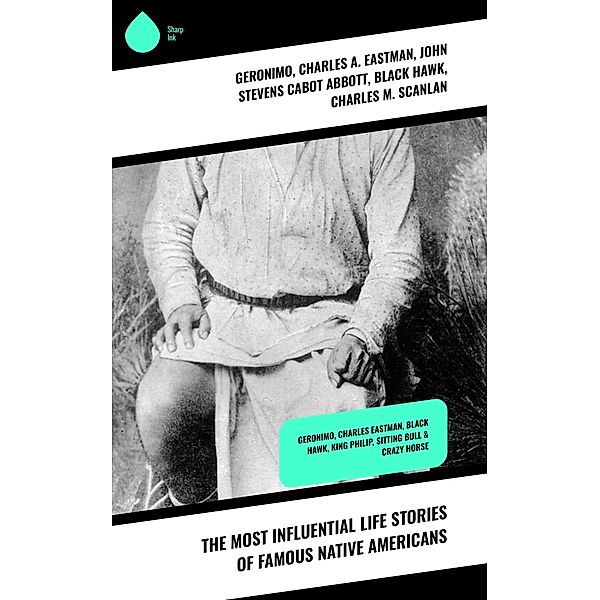 The Most Influential Life Stories of Famous Native Americans, Geronimo, Charles A. Eastman, John Stevens Cabot Abbott, Black Hawk, Charles M. Scanlan