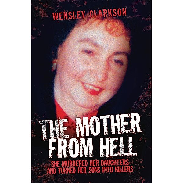 The Mother From Hell - She Murdered Her Daughters and Turned Her Sons into Murderers, Wensley Clarkson