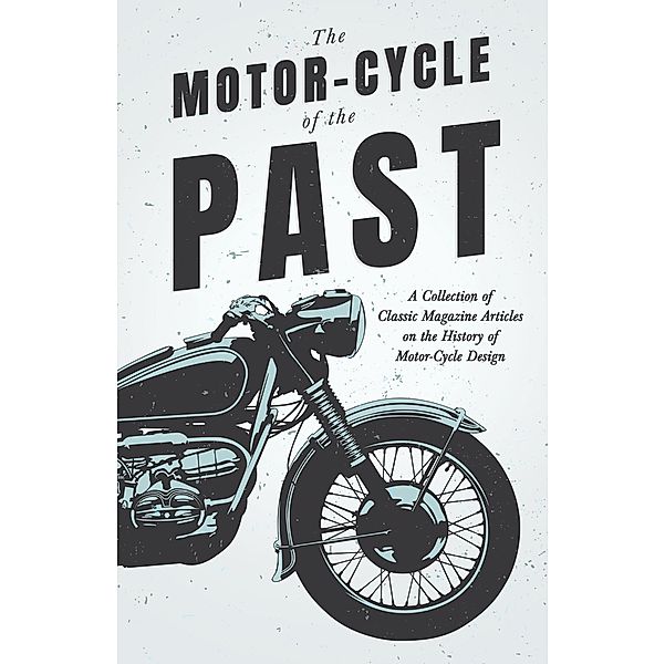 The Motor-Cycle of the Past - A Collection of Classic Magazine Articles on the History of Motor-Cycle Design, Various