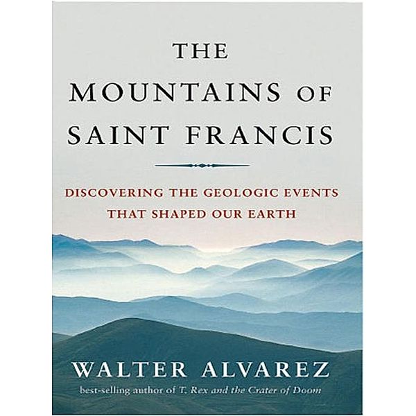 The Mountains of Saint Francis: Discovering the Geologic Events That Shaped Our Earth, Walter Alvarez