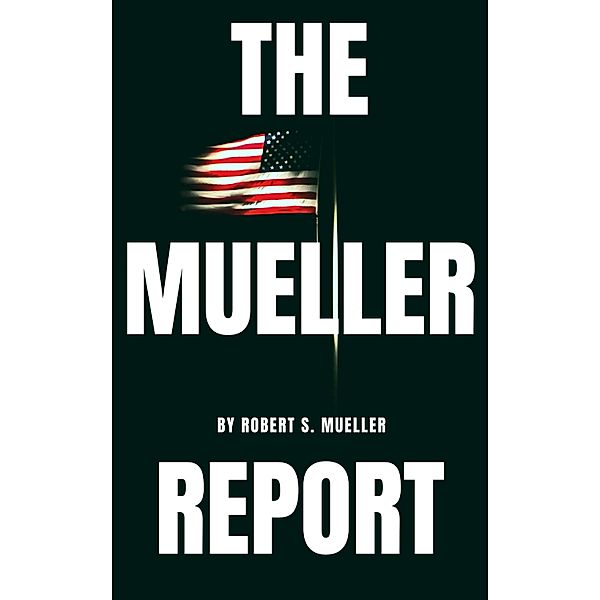 The Mueller Report: The Special Counsel Robert S. Muller's final report on Collusion between Donald Trump and Russia, Robert S. Mueller, Special Counsel's Office U. S. Department of Justice