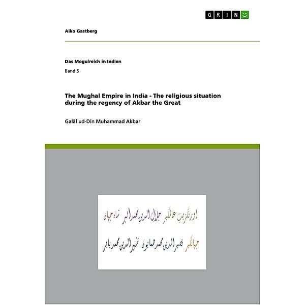 The Mughal Empire in India - The religious situation during the regency of Akbar the Great / Das Mogulreich in Indien Bd.Band 5, Aiko Gastberg