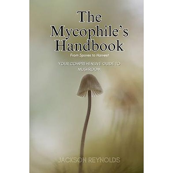 The Mycophile's Handbook: From Spores to Harvest, Jackson Reynolds