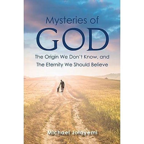 The Mysteries of God, the Origin We Don't Know, the Eternity We Should Believe, Michael Jolayemi