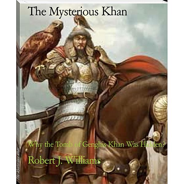 The Mysterious Khan: Why the Tomb of Genghis Khan Was Hidden?, Robert J. Williams