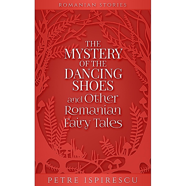The Mystery of the Dancing Shoes and Other Romanian Fairy Tales (Romanian Stories) / Romanian Stories, Petre Ispirescu