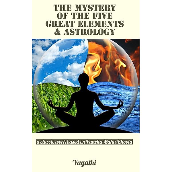 The Mystery of the Five Great Elements & Astrology: A Classic Work Based on Pancha Maha-Bhoota, Yayathi Bhavat