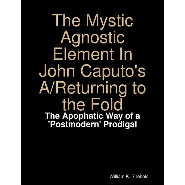 The Mystic Agnostic Element In John Caputo's A - Returning to the Fold - The Apophatic Way of a 'Postmodern' Prodigal, William Snebold