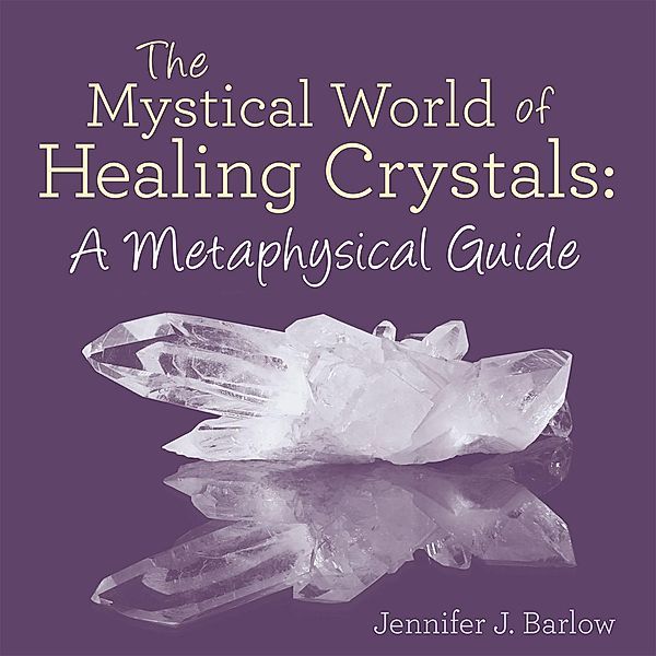 The Mystical World of Healing Crystals: a Metaphysical Guide, Jennifer J. Barlow