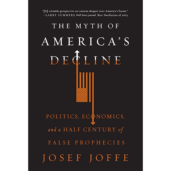 The Myth of America's Decline: Politics, Economics, and a Half Century of False Prophecies, Josef Joffe