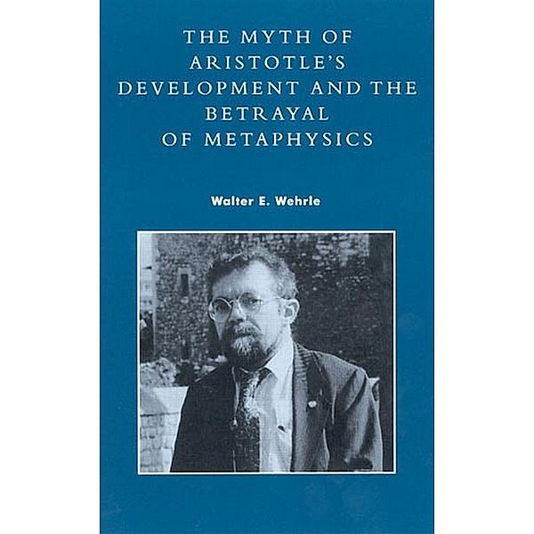 The Myth of Aristotle's Development and the Betrayal of Metaphysics, Walter E. Wehrle
