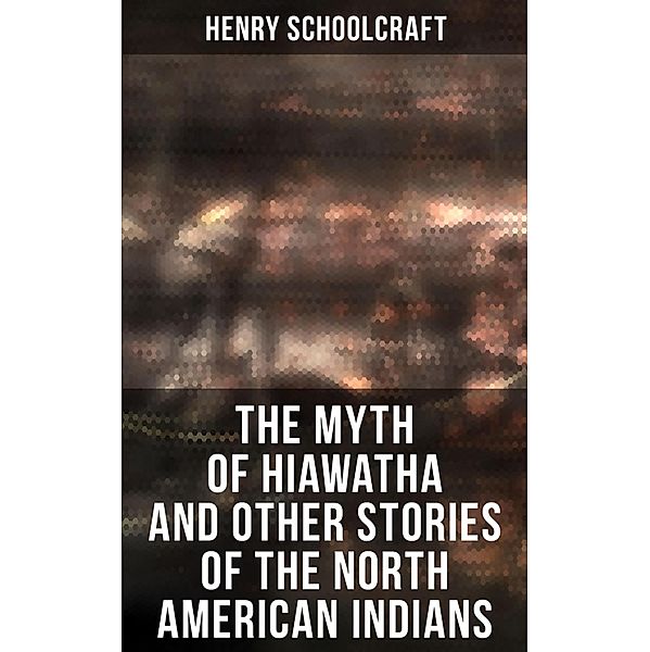 The Myth of Hiawatha and Other Stories of the North American Indians, Henry Schoolcraft