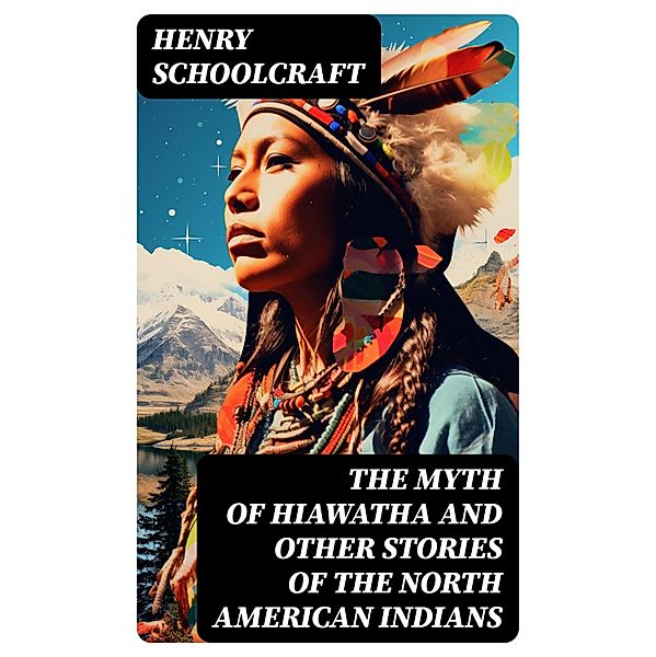 The Myth of Hiawatha and Other Stories of the North American Indians, Henry Schoolcraft